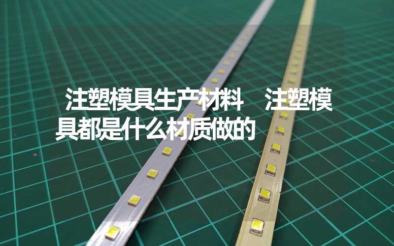 注塑模具生产材料 注塑模具都是什么材质做的